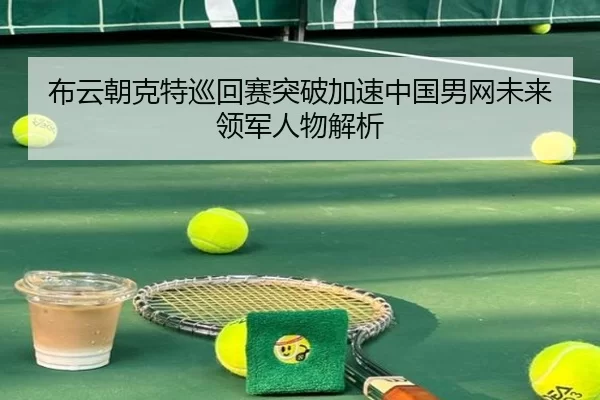 布云朝克特巡回赛突破加速中国男网未来领军人物解析